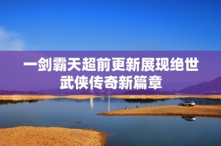 一剑霸天超前更新展现绝世武侠传奇新篇章