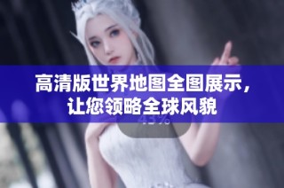 高清版世界地图全图展示，让您领略全球风貌