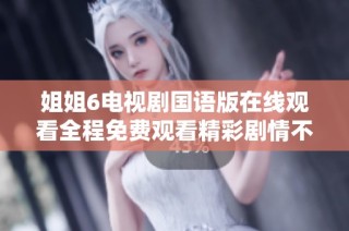 姐姐6电视剧国语版在线观看全程免费观看精彩剧情不容错过