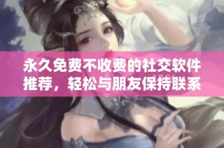 永久免费不收费的社交软件推荐，轻松与朋友保持联系