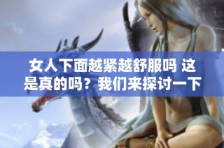 女人下面越紧越舒服吗 这是真的吗？我们来探讨一下这个问题