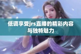 低调享受jrs直播的精彩内容与独特魅力