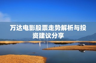 万达电影股票走势解析与投资建议分享