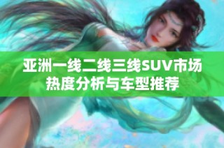 亚洲一线二线三线SUV市场热度分析与车型推荐