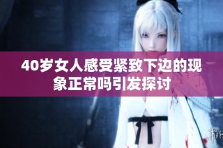 40岁女人感受紧致下边的现象正常吗引发探讨
