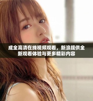 成全高清在线视频观看，新浪提供全新观看体验与更多精彩内容