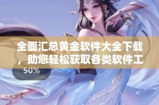 全面汇总黄金软件大全下载，助您轻松获取各类软件工具