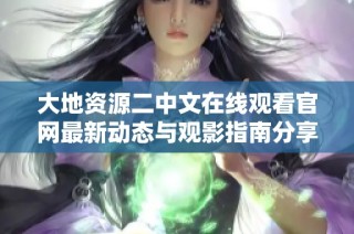 大地资源二中文在线观看官网最新动态与观影指南分享
