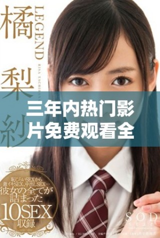 三年内热门影片免费观看全面汇总，助你畅享影视盛宴