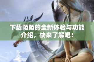 下载陌陌的全新体验与功能介绍，快来了解吧！