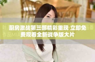 厨房激战第三部精彩重现 立即免费观看全新战争版大片