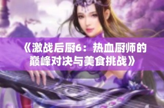 《激战后厨6：热血厨师的巅峰对决与美食挑战》