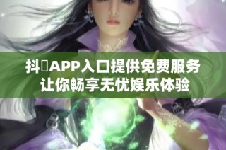 抖抈APP入口提供免费服务 让你畅享无忧娱乐体验