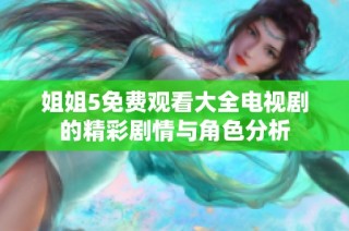 姐姐5免费观看大全电视剧的精彩剧情与角色分析