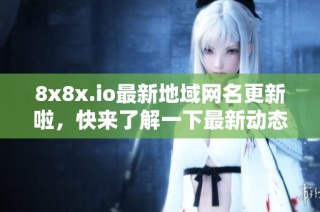 8x8x.io最新地域网名更新啦，快来了解一下最新动态和信息！