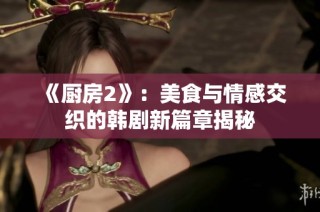 《厨房2》：美食与情感交织的韩剧新篇章揭秘