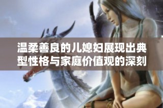 温柔善良的儿媳妇展现出典型性格与家庭价值观的深刻影响