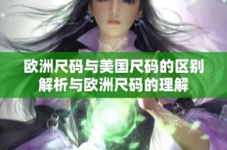欧洲尺码与美国尺码的区别解析与欧洲尺码的理解