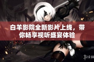白羊影院全新影片上线，带你畅享视听盛宴体验