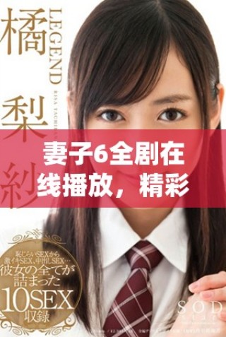 妻子6全剧在线播放，精彩剧情不容错过，尽情观看完整版！