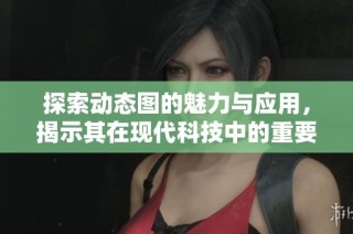 探索动态图的魅力与应用，揭示其在现代科技中的重要性