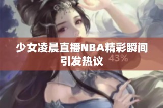 少女凌晨直播NBA精彩瞬间引发热议