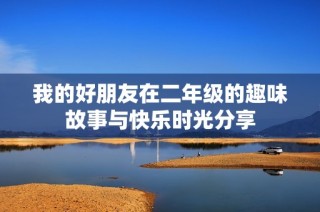 我的好朋友在二年级的趣味故事与快乐时光分享