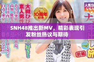 SNH48推出新MV，精彩表现引发粉丝热议与期待