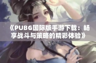 《PUBG国际版手游下载：畅享战斗与策略的精彩体验》
