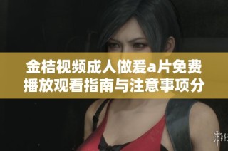 金桔视频成人做爰a片免费播放观看指南与注意事项分享