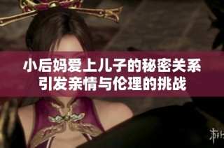 小后妈爱上儿子的秘密关系引发亲情与伦理的挑战