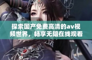 探索国产免费高清的av视频世界，畅享无阻在线观看体验