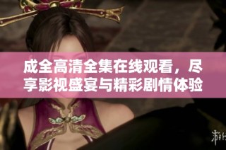 成全高清全集在线观看，尽享影视盛宴与精彩剧情体验