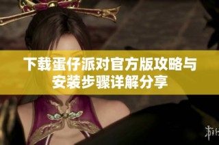 下载蛋仔派对官方版攻略与安装步骤详解分享
