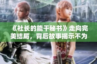 《社长的能干秘书》走向完美结局，背后故事揭示不为人知的精彩