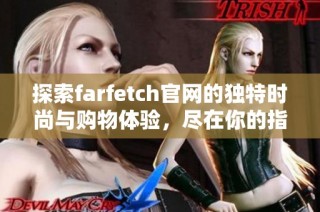 探索farfetch官网的独特时尚与购物体验，尽在你的指尖