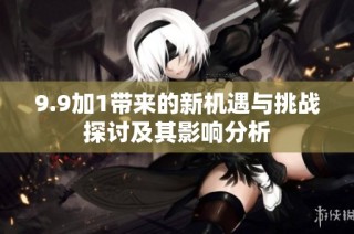 9.9加1带来的新机遇与挑战探讨及其影响分析