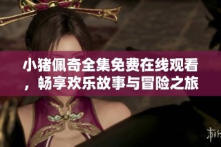 小猪佩奇全集免费在线观看，畅享欢乐故事与冒险之旅