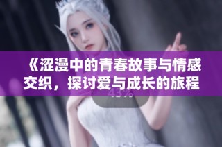 《涩漫中的青春故事与情感交织，探讨爱与成长的旅程》