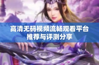 高清无码视频流畅观看平台推荐与评测分享