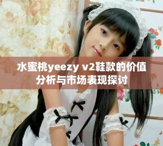 水蜜桃yeezy v2鞋款的价值分析与市场表现探讨