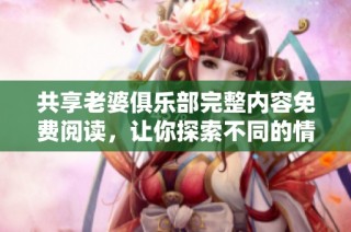 共享老婆俱乐部完整内容免费阅读，让你探索不同的情感世界