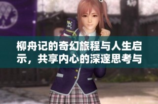 柳舟记的奇幻旅程与人生启示，共享内心的深邃思考与情感探寻