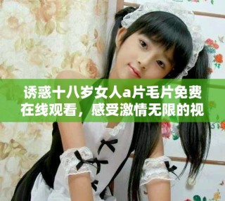 诱惑十八岁女人a片毛片免费在线观看，感受激情无限的视听盛宴