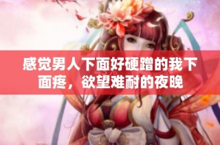 感觉男人下面好硬蹭的我下面疼，欲望难耐的夜晚