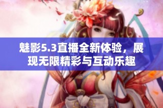魅影5.3直播全新体验，展现无限精彩与互动乐趣