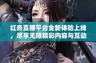红杏直播平台全新体验上线，尽享无限精彩内容与互动乐趣