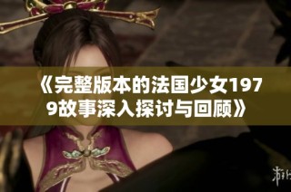《完整版本的法国少女1979故事深入探讨与回顾》