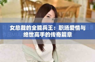 女总裁的全能兵王：职场爱情与绝世高手的传奇篇章