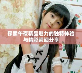 探索午夜精品魅力的独特体验与精彩瞬间分享